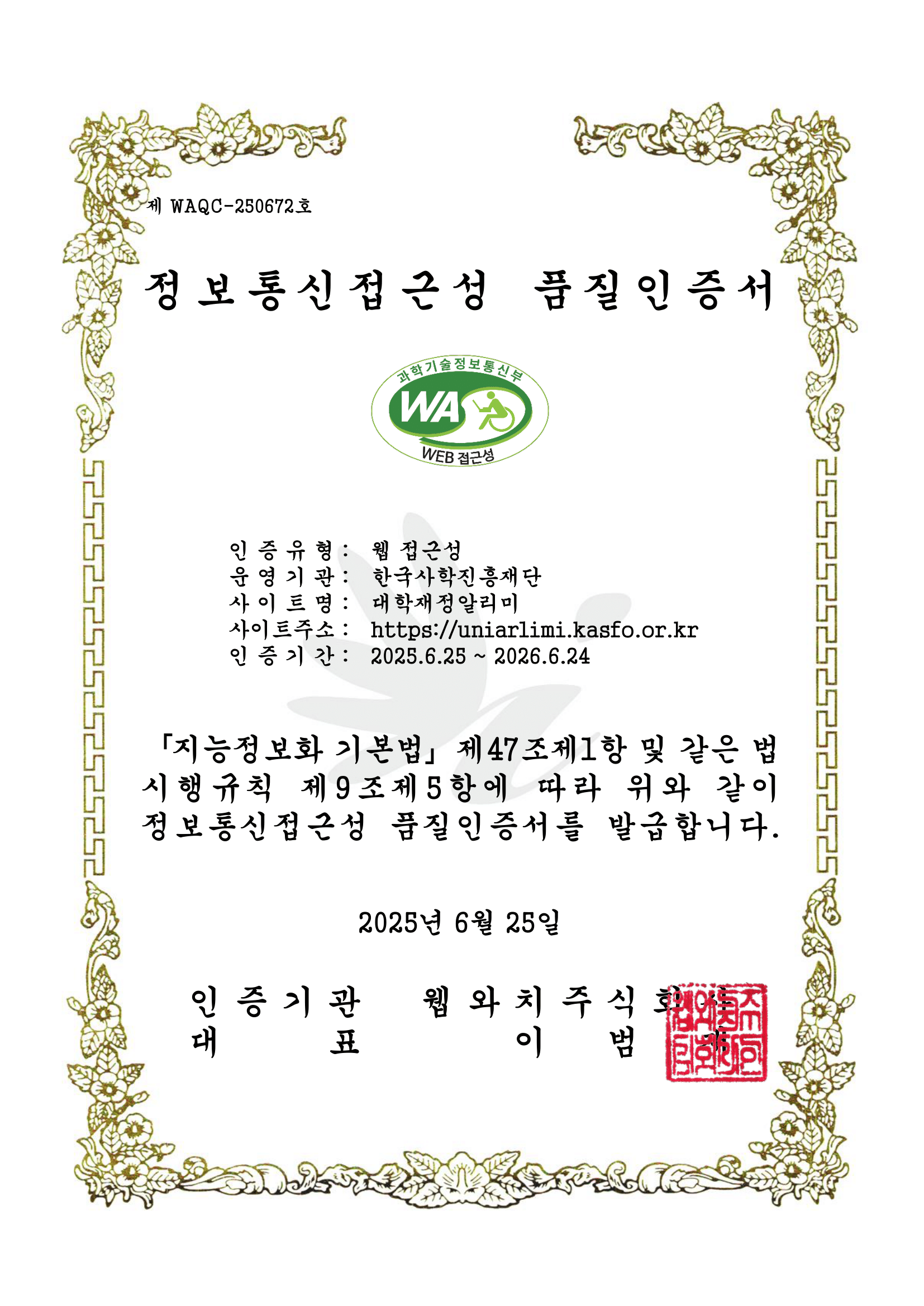 과학기술정보통신부 WEB ACCESSIBILITY 마크(웹 접근성 품질인증 마크)
			제 'WAQC-250672'호 
			'정보통신접근성 품질인증서' 
			과학기술정보통신부 웹와치 인증 마크 인증유형: 웹 접근성 운영기관: 한국사학진흥재단 사이트명 : 대학재정알리미 사이트주소: https://uniarlimi.kasfo.or.kr 인증기간: 2025.6.25~ 2026.6.24
「지능정보화 기본법」 제47조제1항 및 같은 법 시행규칙 제9조제5항에 따라 위와 같이 정보통신접근성 품질인증서를 발급합니다. 2025년 6월 25일 인증기관 웹와치주식회사 대표 이 범 재